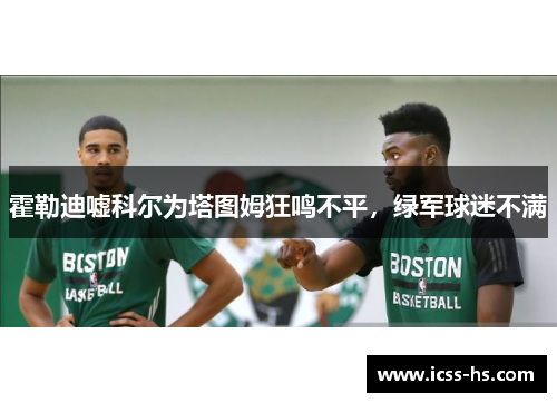 霍勒迪嘘科尔为塔图姆狂鸣不平,绿军球迷不满 霍勒迪嘘科尔为塔图姆狂鸣不平,绿军球迷不满