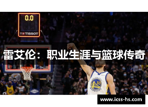 雷艾伦:职业生涯与篮球传奇 雷艾伦:职业生涯与篮球传奇