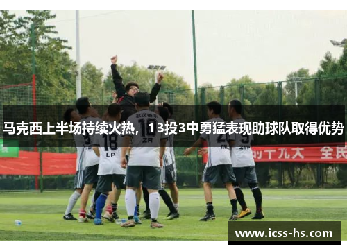 马克西上半场持续火热,13投3中勇猛表现助球队取得优势 马克西上半场持续火热,13投3中勇猛表现助球队取得优势
