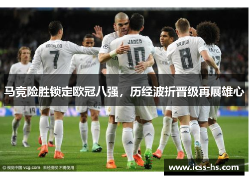 马竞险胜锁定欧冠八强，历经波折晋级再展雄心