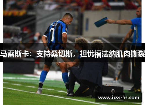 马雷斯卡:支持桑切斯,担忧福法纳肌肉撕裂 马雷斯卡:支持桑切斯,担忧福法纳肌肉撕裂
