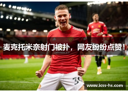 麦克托米奈射门被扑，网友纷纷点赞！