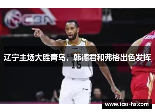 辽宁主场大胜青岛，韩德君和弗格出色发挥